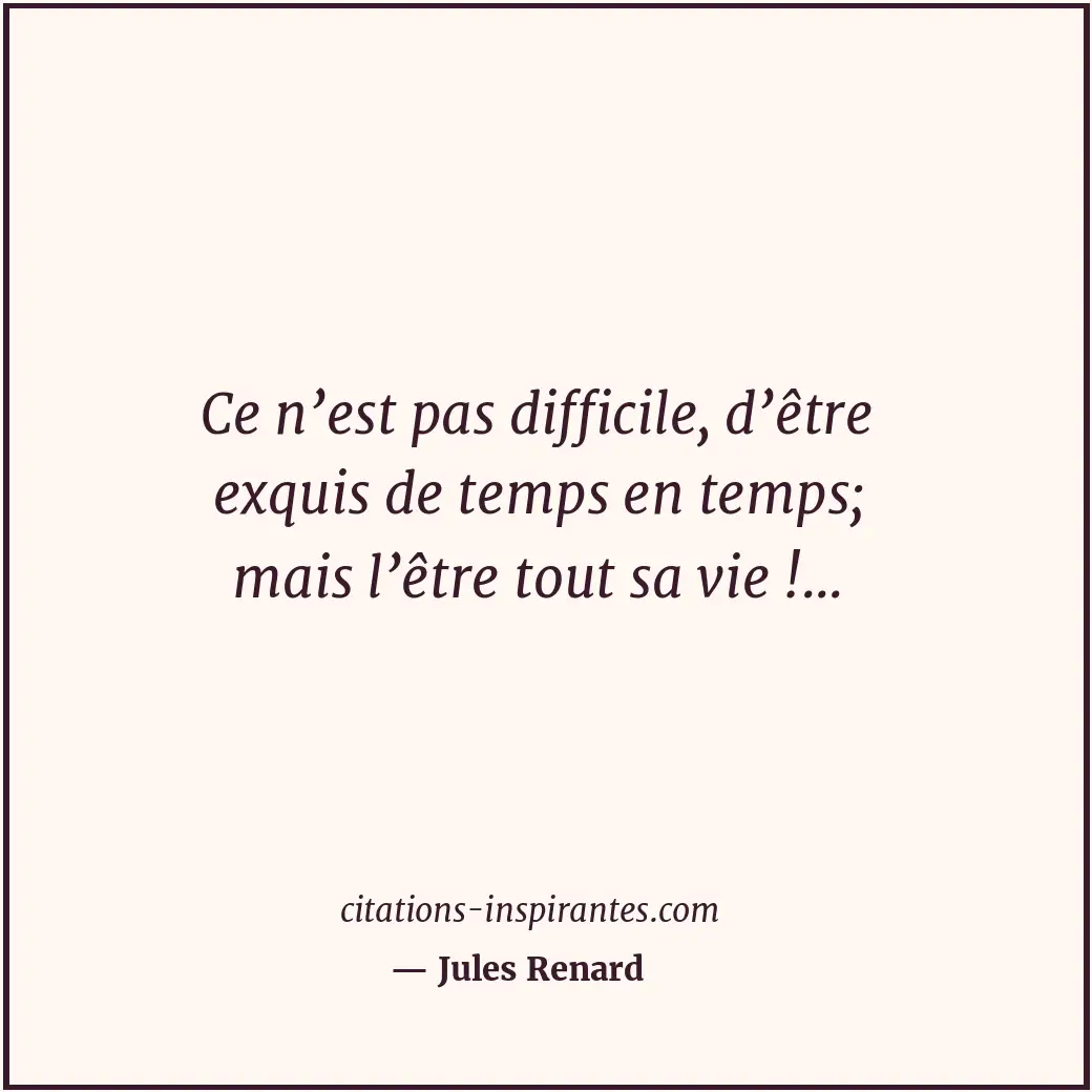 Ce n’est pas difficile, d’être exquis de temps en temps; mais l’être tout sa vie... Citation de Jules Renard