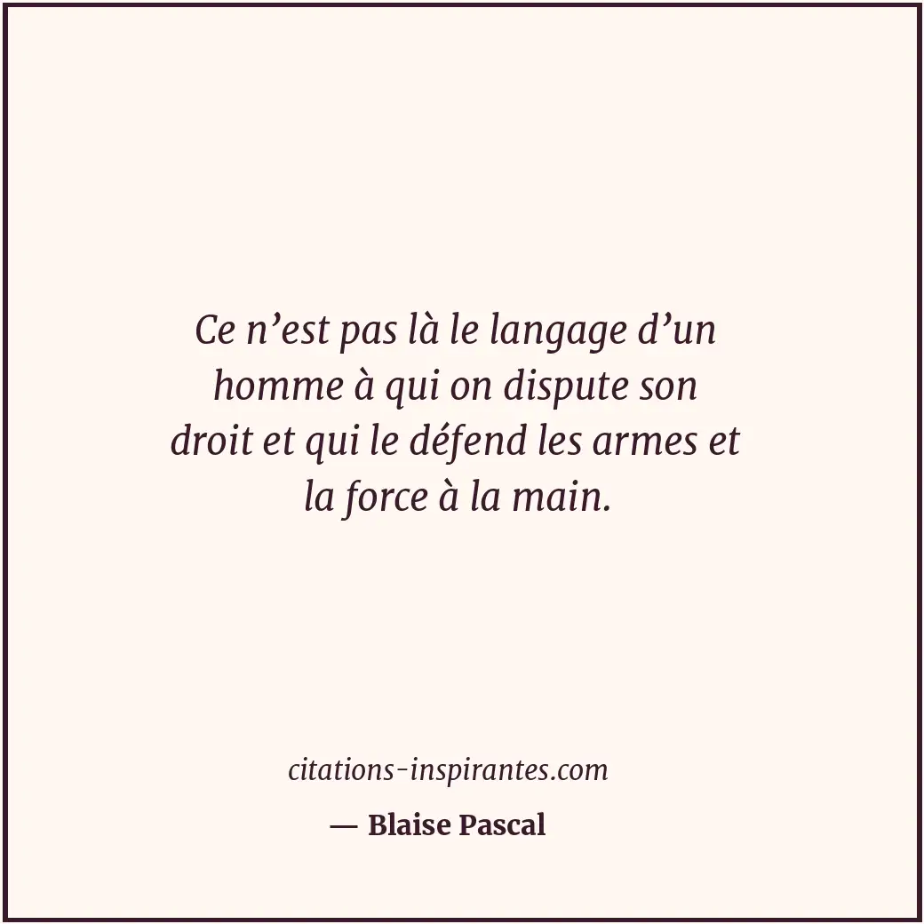 Ce n’est pas là le langage d’un homme à qui on dispute son droit et qui le défen... Citation de Blaise Pascal