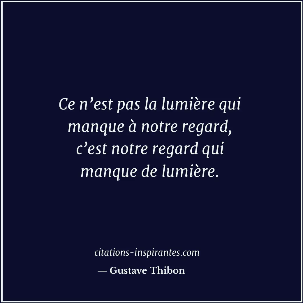 Ce n’est pas la lumière qui manque à notre regard, c’est notre regard qui manque... Citation de Gustave Thibon
