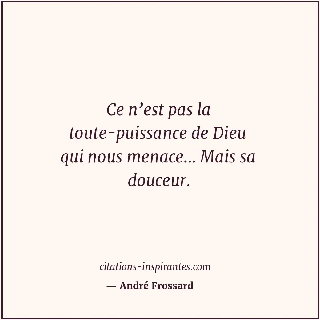 Ce n’est pas la toute-puissance de Dieu qui nous menace... Mais sa douceur. Citation de André Frossard