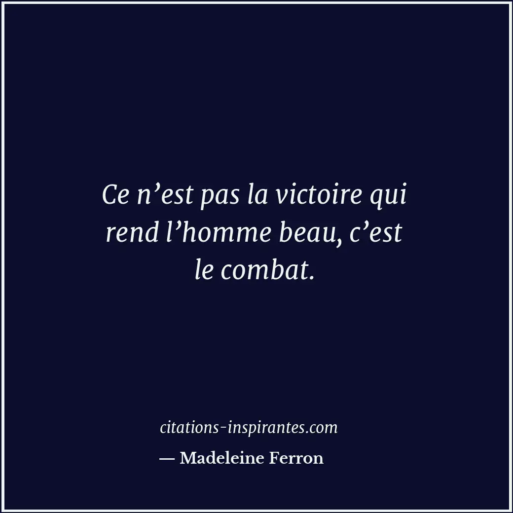 Ce n’est pas la victoire qui rend l’homme beau, c’est le combat. Citation de Madeleine Ferron