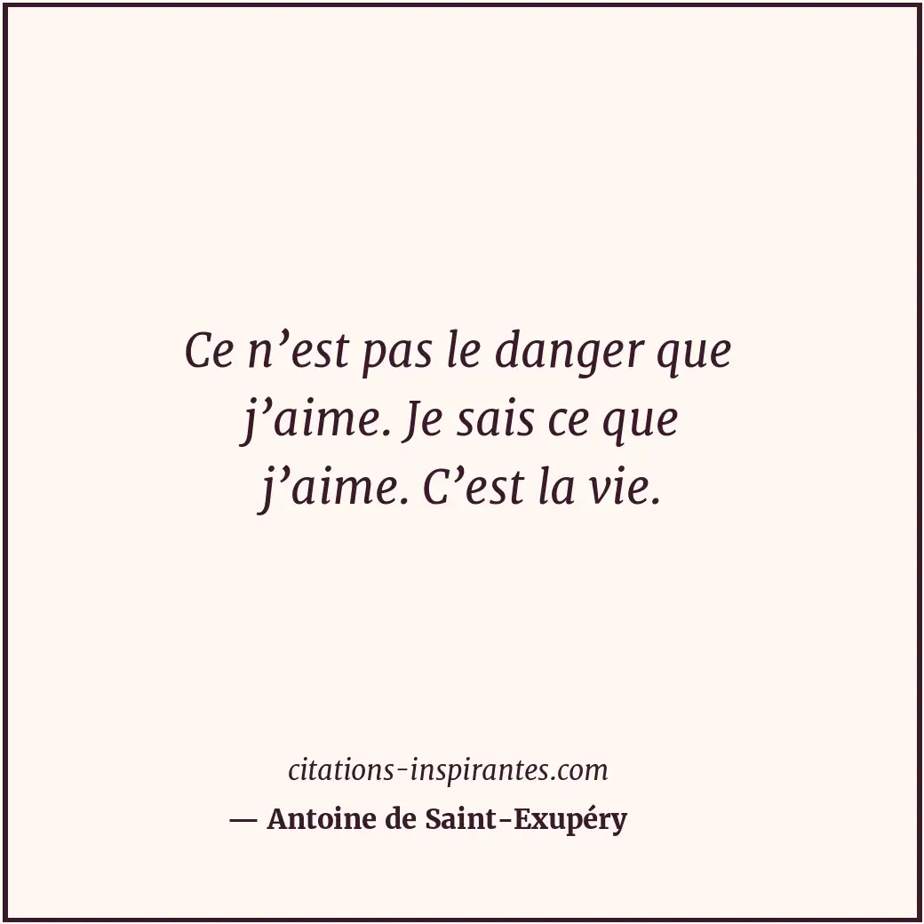 Ce n’est pas le danger que j’aime. Je sais ce que j’aime. C’est la vie. Citation de Antoine de Saint-Exupéry