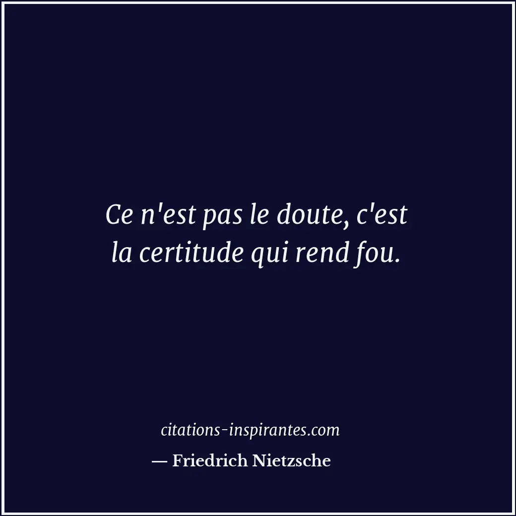 Ce n'est pas le doute, c'est la certitude qui rend fou. Citation de Friedrich Nietzsche