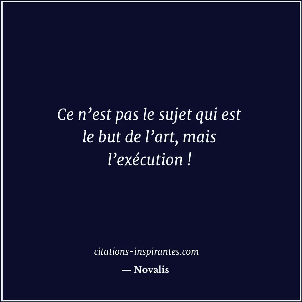 Ce n’est pas le sujet qui est le but de l’art, mais l’exécution ! Citation de Novalis