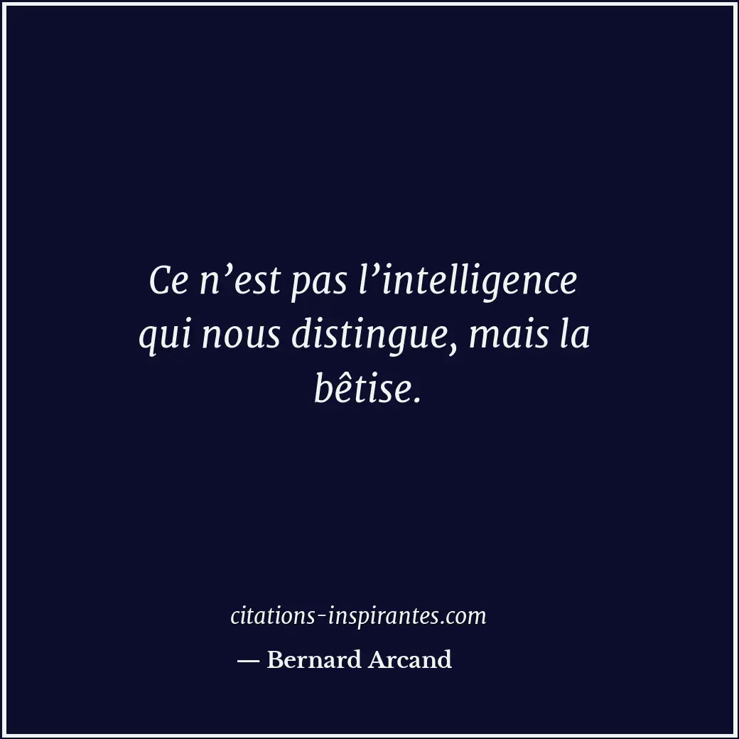 Ce n’est pas l’intelligence qui nous distingue, mais la bêtise. Citation de Bernard Arcand