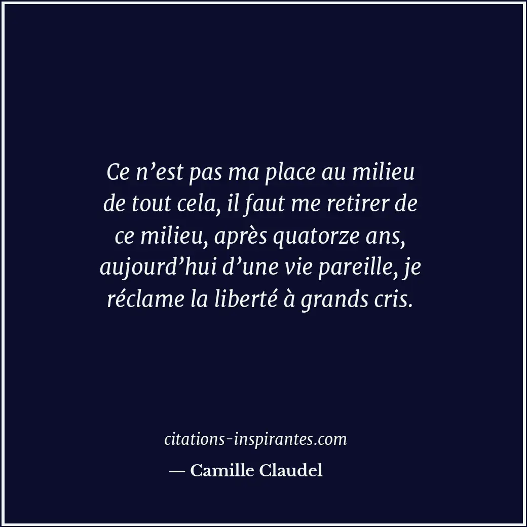 Ce n’est pas ma place au milieu de tout cela, il faut me retirer de ce milieu, a... Citation de Camille Claudel