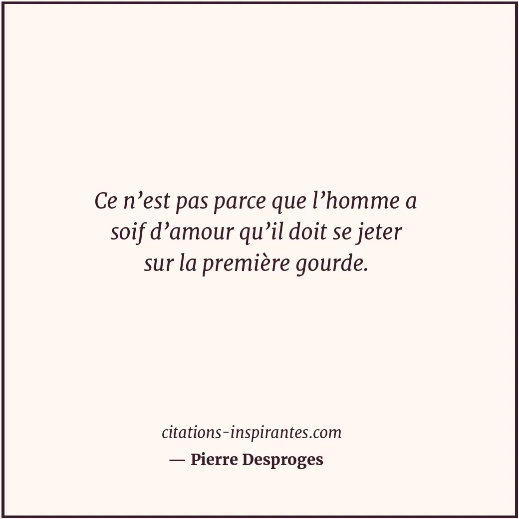 Ce n’est pas parce que l’homme a soif d’amour qu’il doit se jeter sur la premièr... Citation de Pierre Desproges