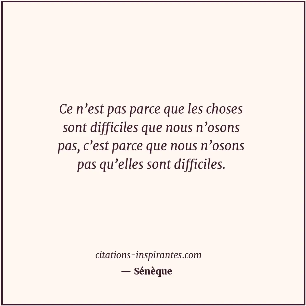 Ce n’est pas parce que les choses sont difficiles que nous n’osons pas, c’est pa... Citation de Sénèque
