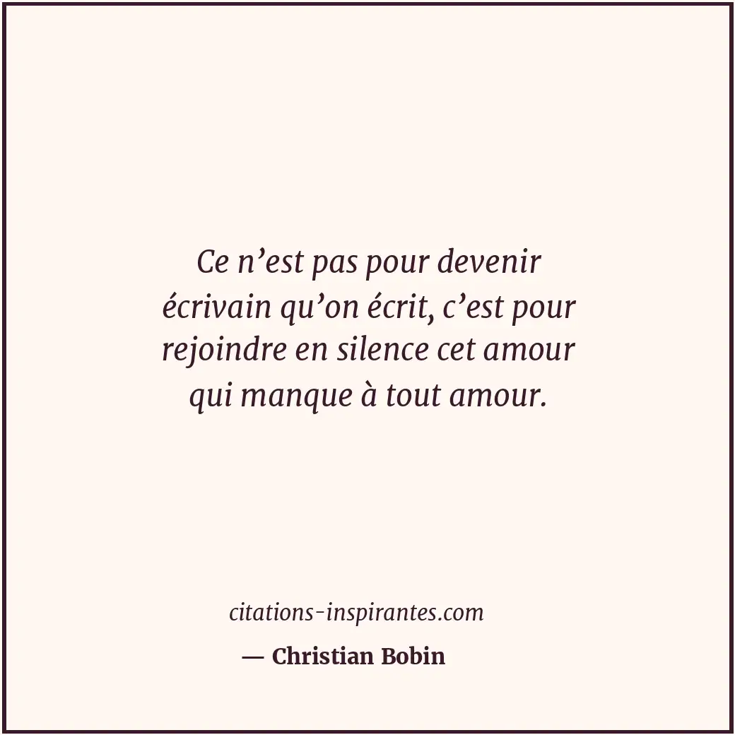Ce n’est pas pour devenir écrivain qu’on écrit, c’est pour rejoindre en silence... Citation de Christian Bobin