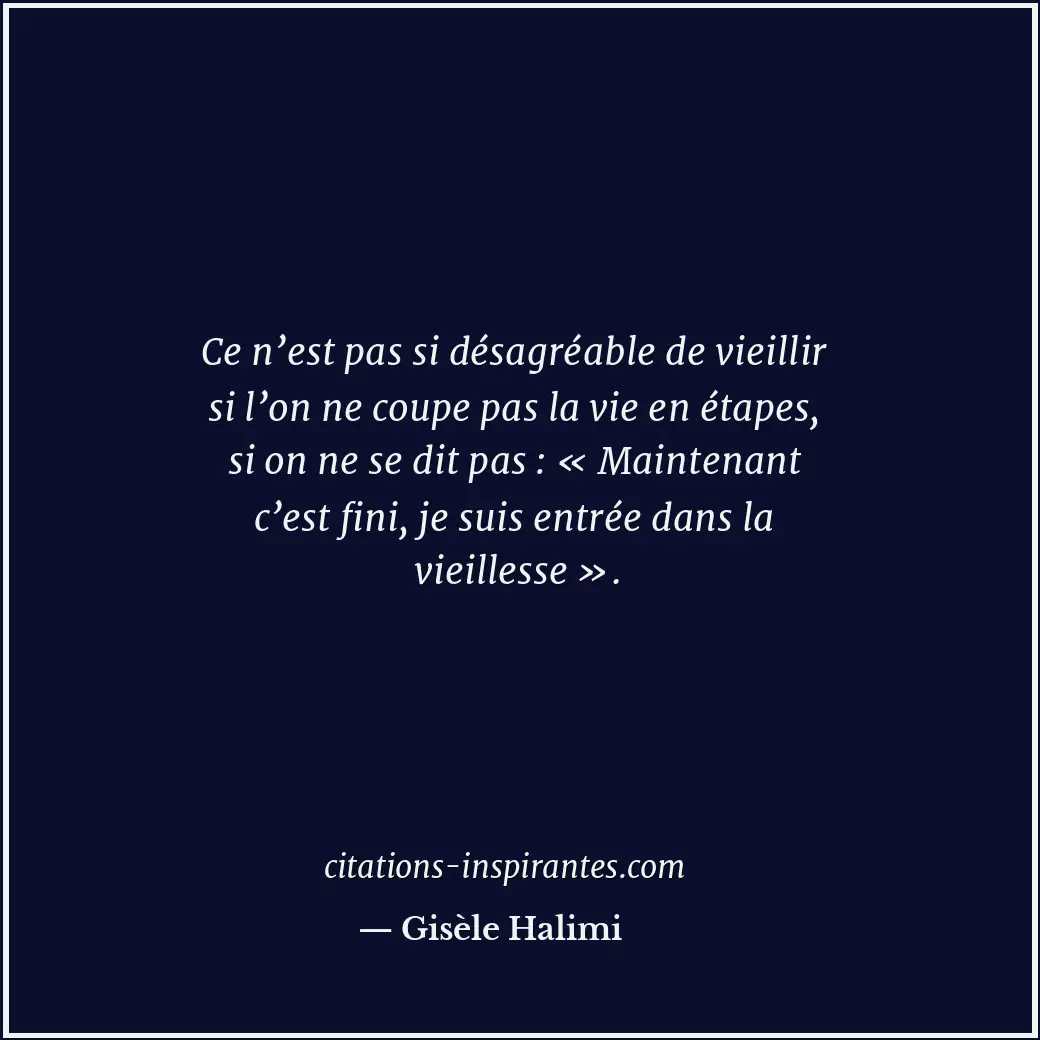 Ce n’est pas si désagréable de vieillir si l’on ne coupe pas la vie en étapes, s... Citation de Gisèle Halimi