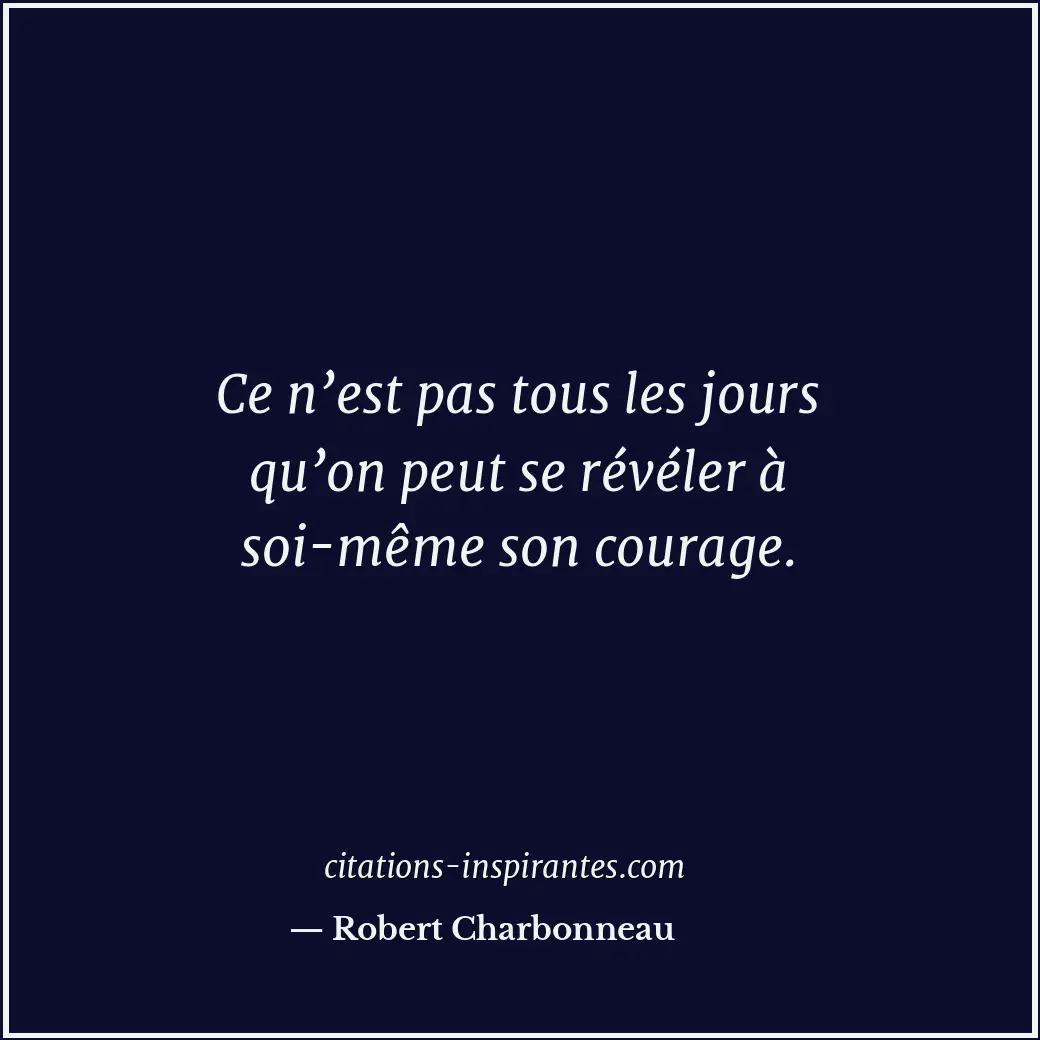 Ce n’est pas tous les jours qu’on peut se révéler à soi-même son courage. Citation de Robert Charbonneau