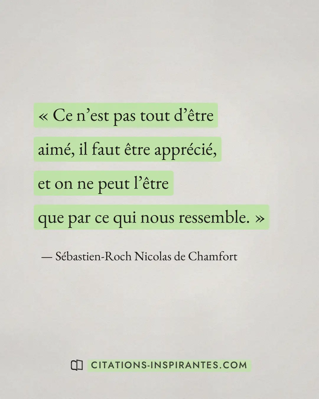 « Ce n’est pas tout d’être aimé, il faut être apprécié, et on ne peut l’être que par ce qui nous ressemble. » — Sébastien-Roch Nicolas de Chamfort