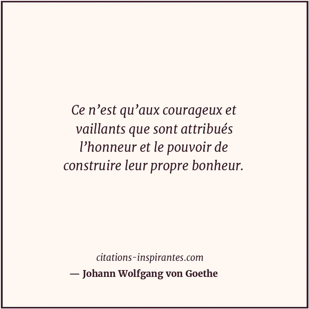 Ce n’est qu’aux courageux et vaillants que sont attribués l’honneur et le pouvoi... Citation de Johann Wolfgang von Goethe