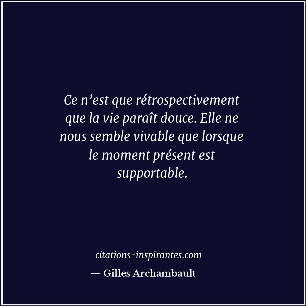 Ce n’est que rétrospectivement que la vie paraît douce. Elle ne nous semble viva... Citation de Gilles Archambault