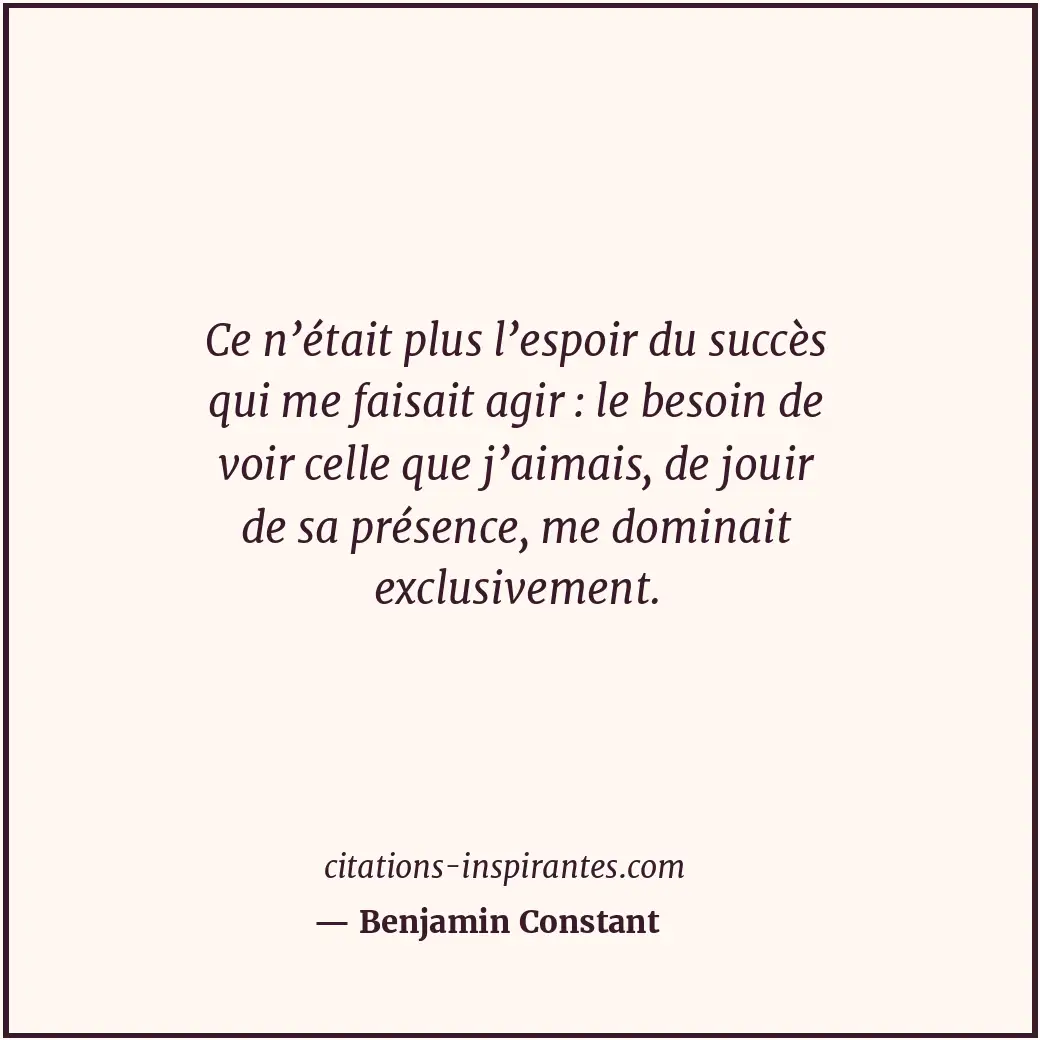 Ce n’était plus l’espoir du succès qui me faisait agir : le besoin de voir celle... Citation de Benjamin Constant