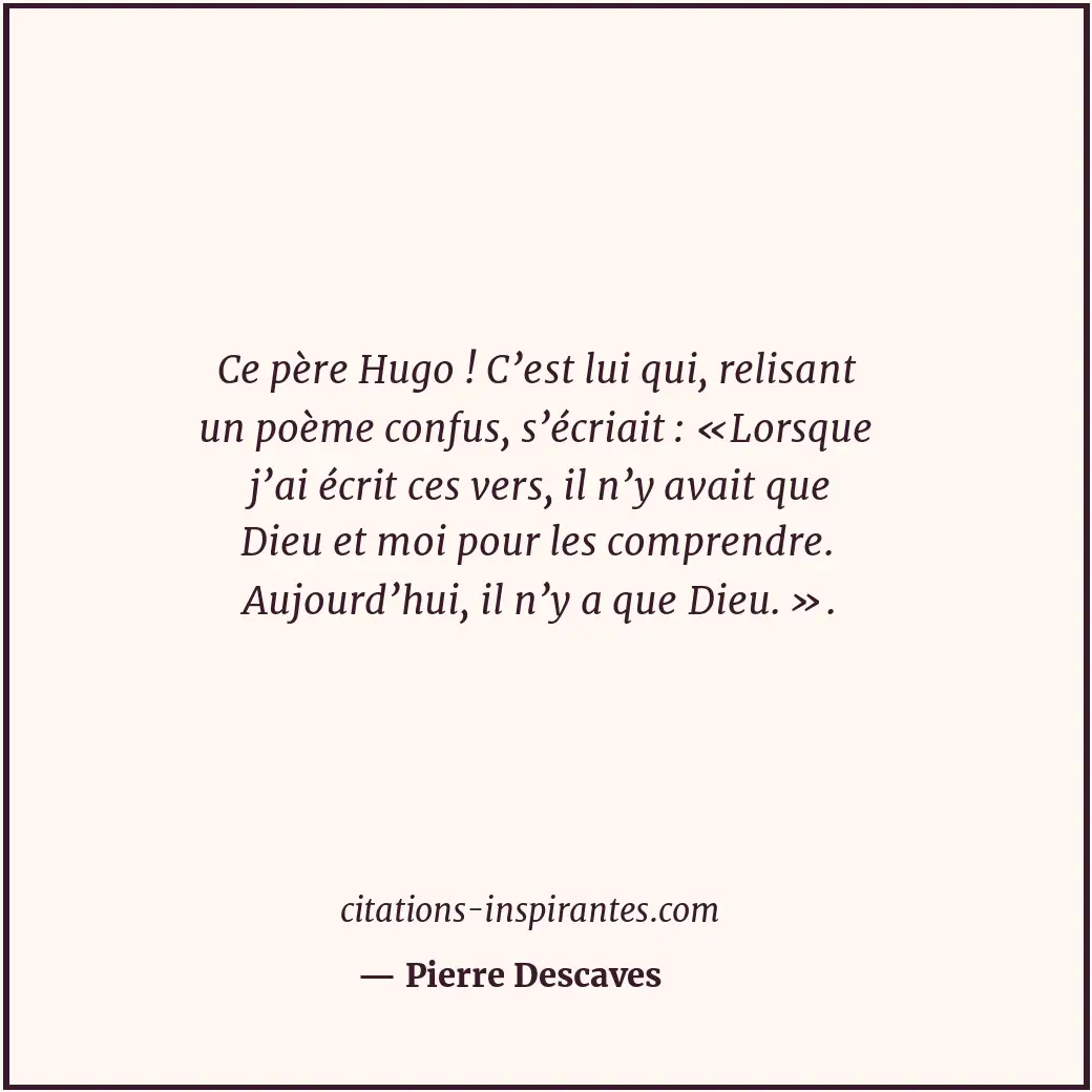 Ce père Hugo ! C’est lui qui, relisant un poème confus, s’écriait : «Lorsque j’a... Citation de Pierre Descaves