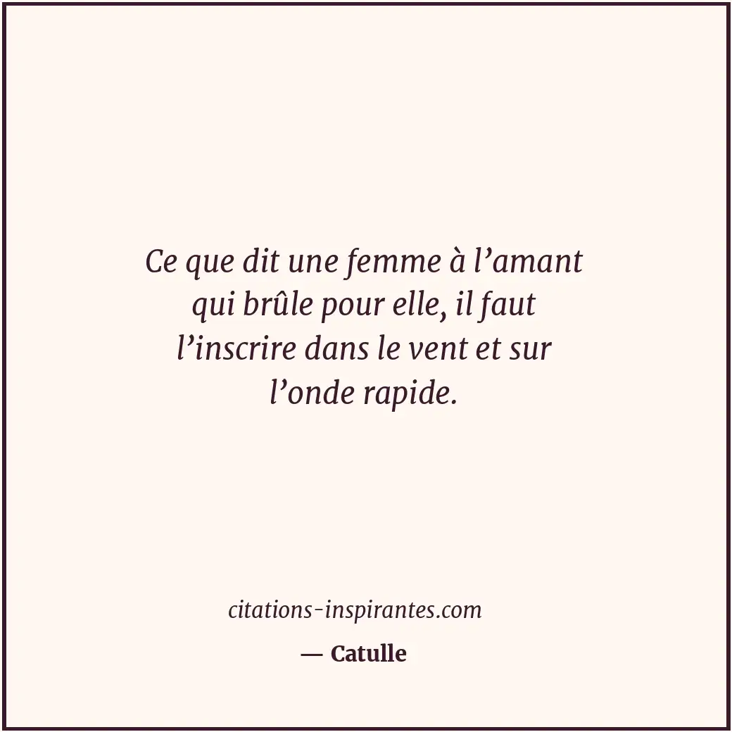 Ce que dit une femme à l’amant qui brûle pour elle, il faut l’inscrire dans le v... Citation de Catulle