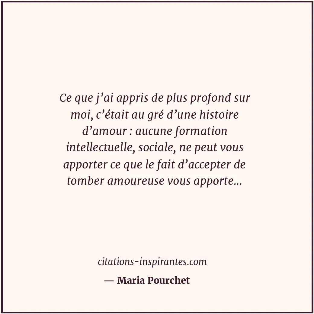 Ce que j’ai appris de plus profond sur moi, c’était au gré d’une histoire d’amou... Citation de Maria Pourchet