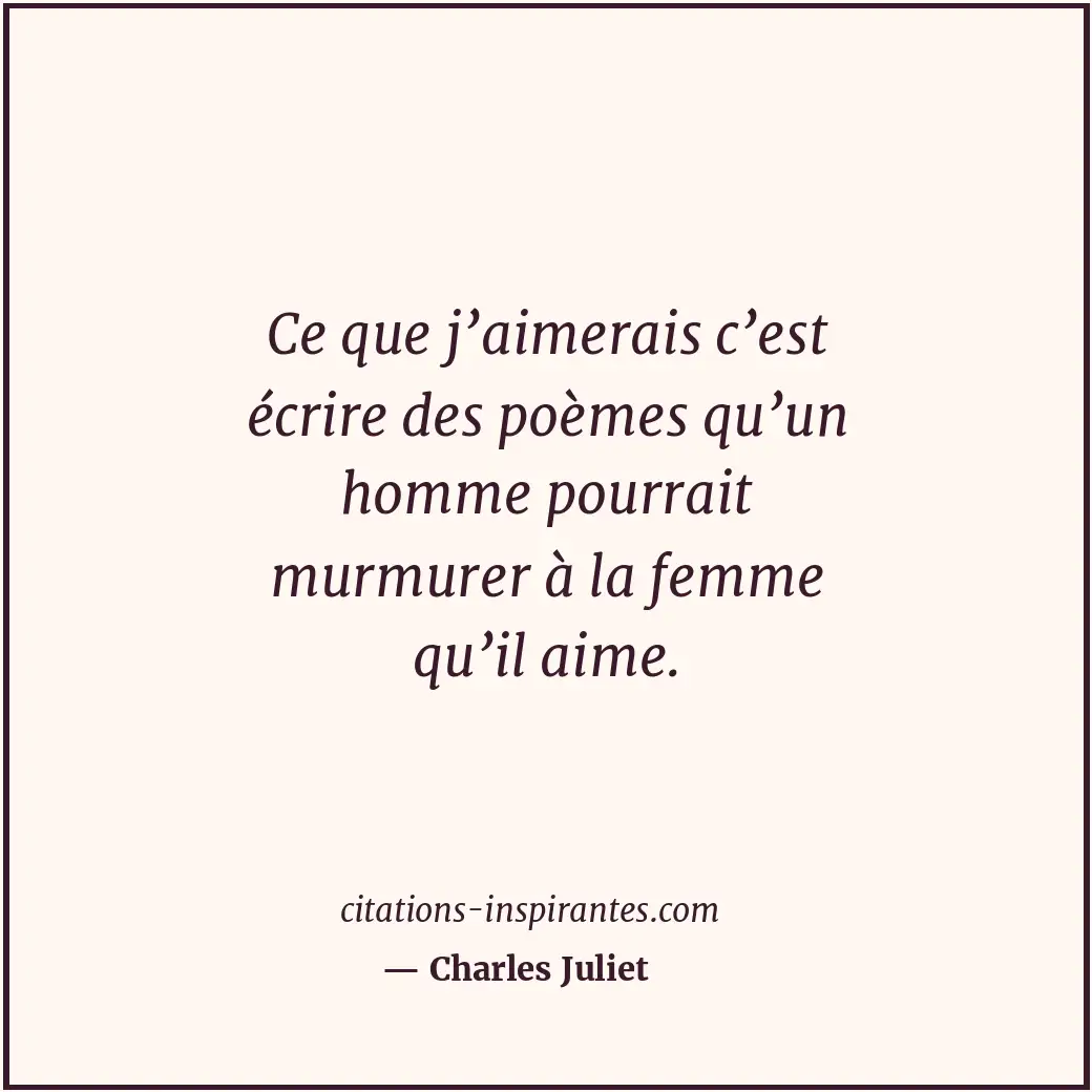 Ce que j’aimerais c’est écrire des poèmes qu’un homme pourrait murmurer à la fem... Citation de Charles Juliet