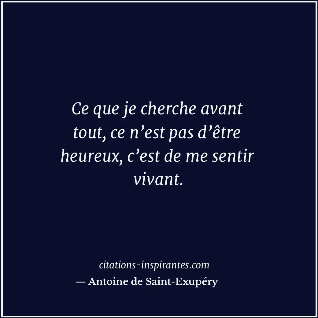 Ce que je cherche avant tout, ce n’est pas d’être heureux, c’est de me sentir vi... Citation de Antoine de Saint-Exupéry