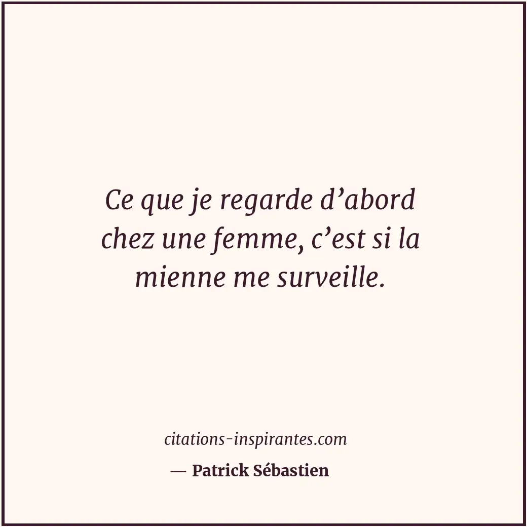 Ce que je regarde d’abord chez une femme, c’est si la mienne me surveille. Citation de Patrick Sébastien