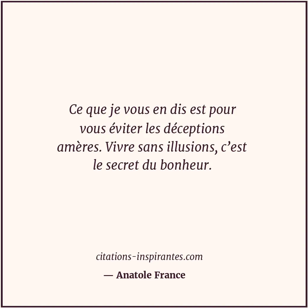 Ce que je vous en dis est pour vous éviter les déceptions amères. Vivre sans ill... Citation de Anatole France