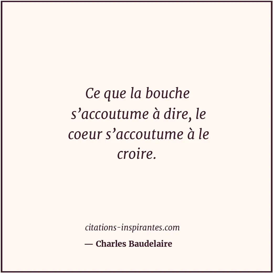 Ce que la bouche s’accoutume à dire, le coeur s’accoutume à le croire. Citation de Charles Baudelaire