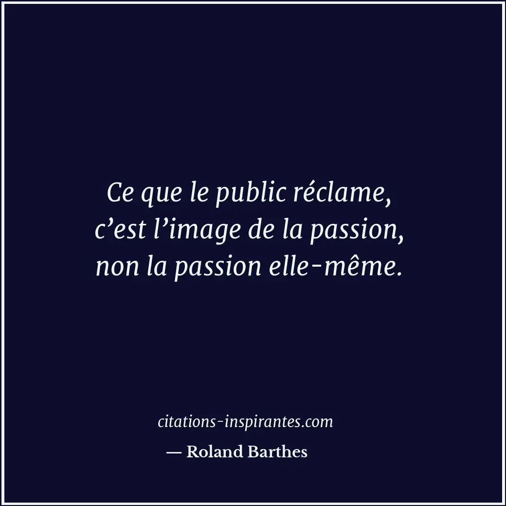 Ce que le public réclame, c’est l’image de la passion, non la passion elle-même. Citation de Roland Barthes