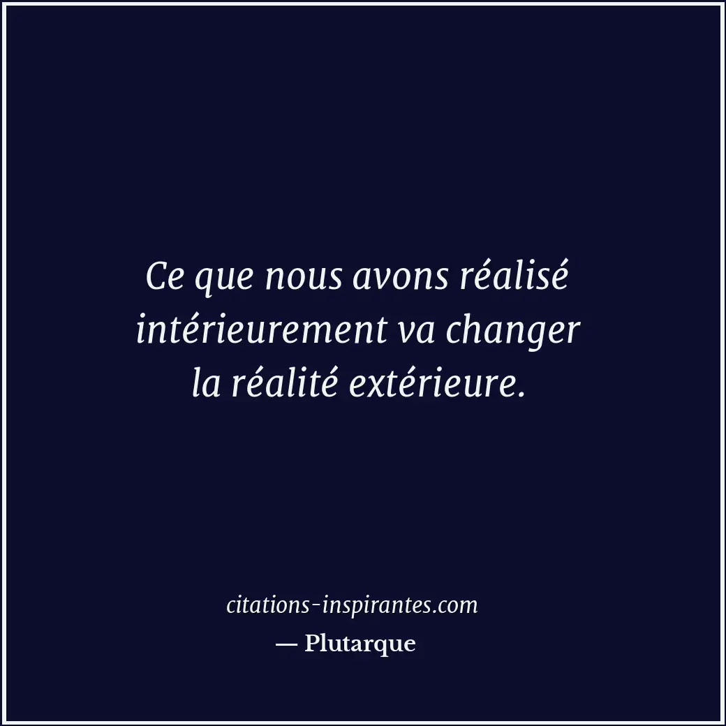 Ce que nous avons réalisé intérieurement va changer la réalité extérieure. Citation de Plutarque