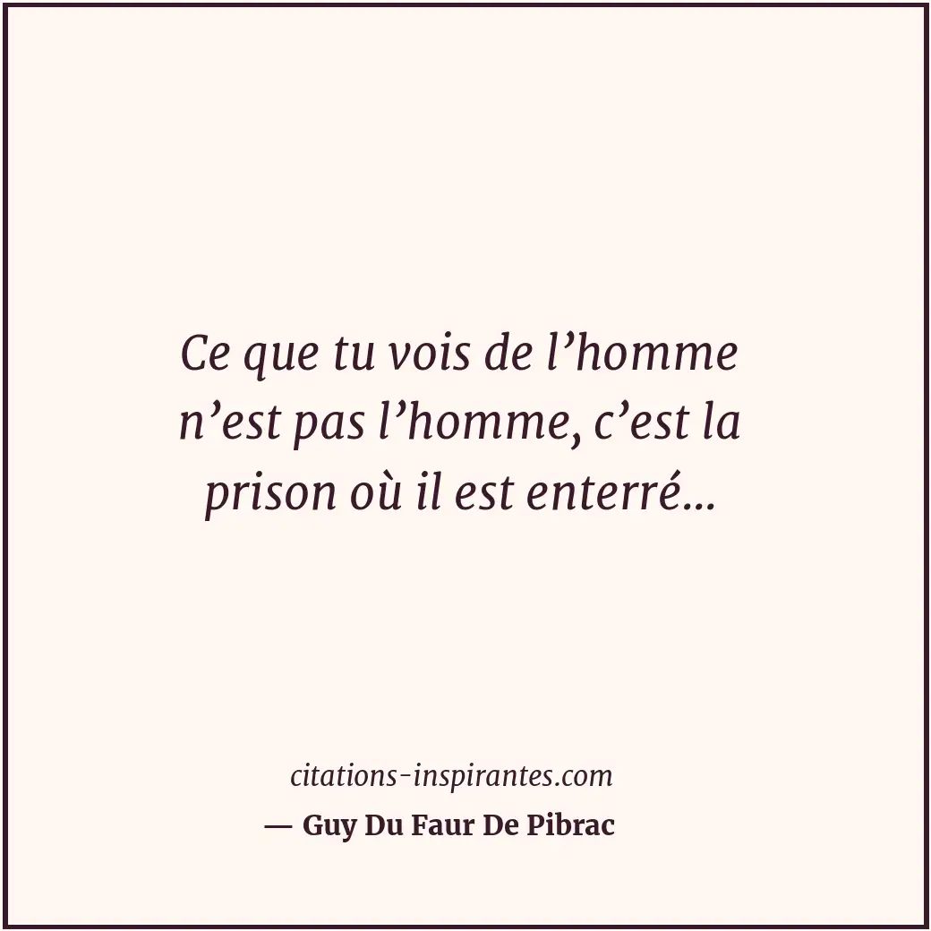 Ce que tu vois de l’homme n’est pas l’homme, c’est la prison où il est enterré..... Citation de Guy Du Faur De Pibrac