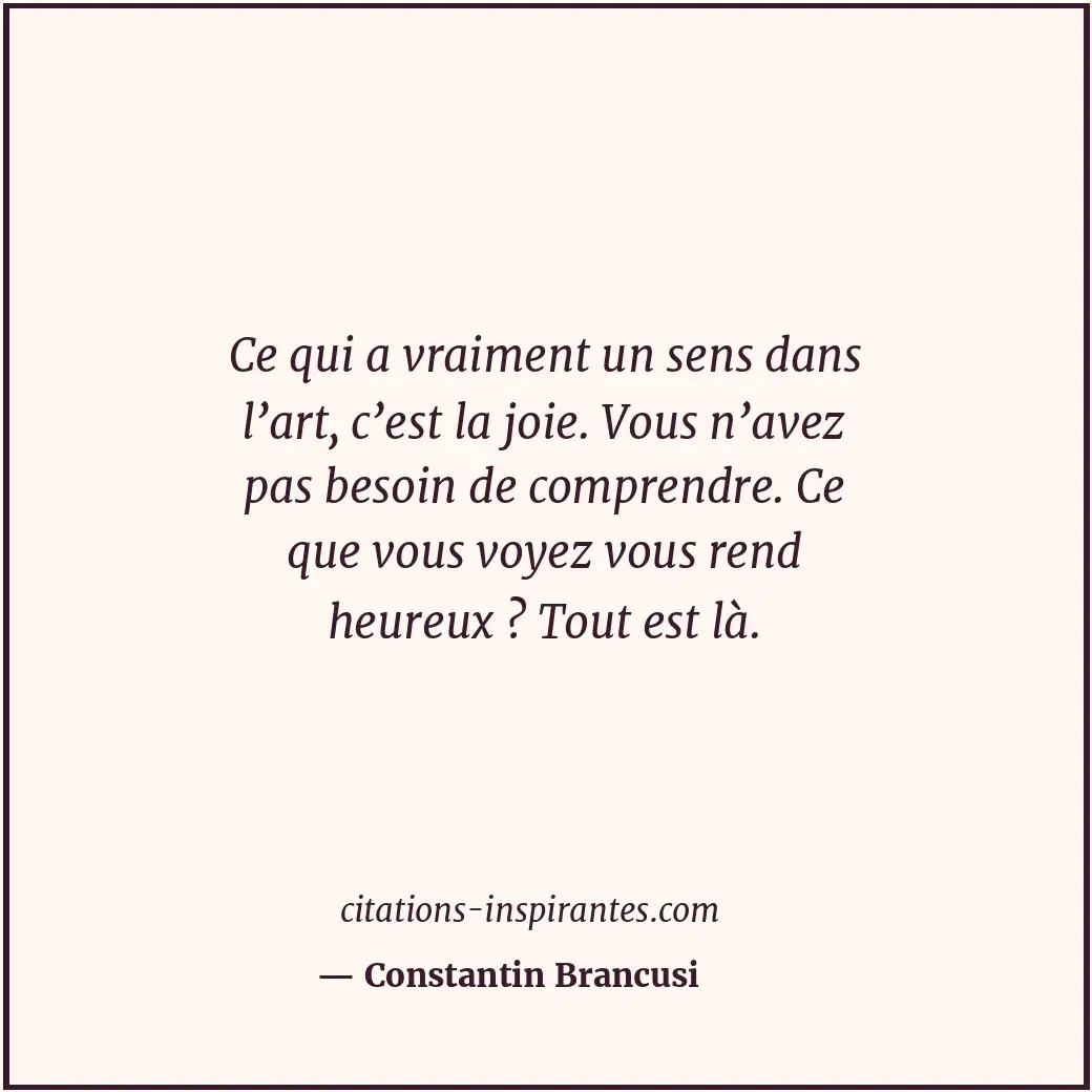 Ce qui a vraiment un sens dans l’art, c’est la joie. Vous n’avez pas besoin de c... Citation de Constantin Brancusi