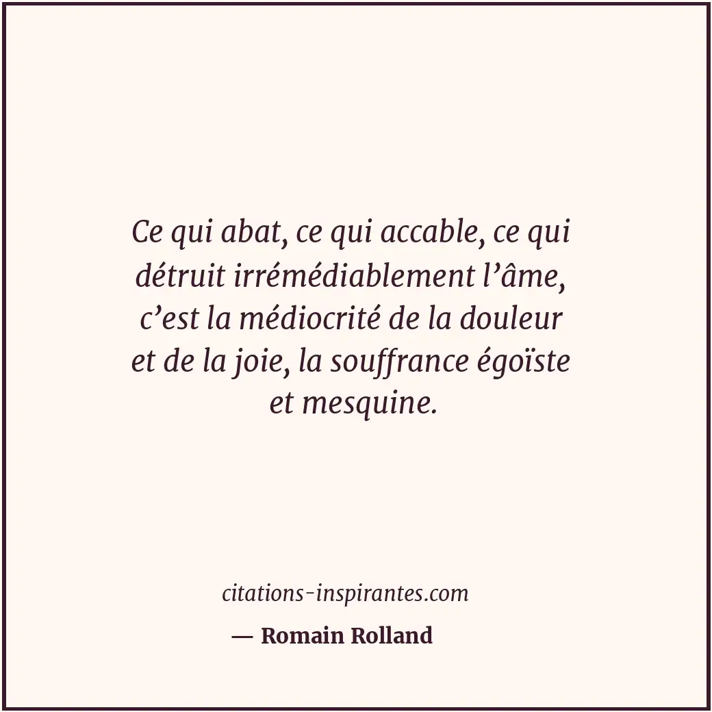 Ce qui abat, ce qui accable, ce qui détruit irrémédiablement l’âme, c’est la méd... Citation de Romain Rolland