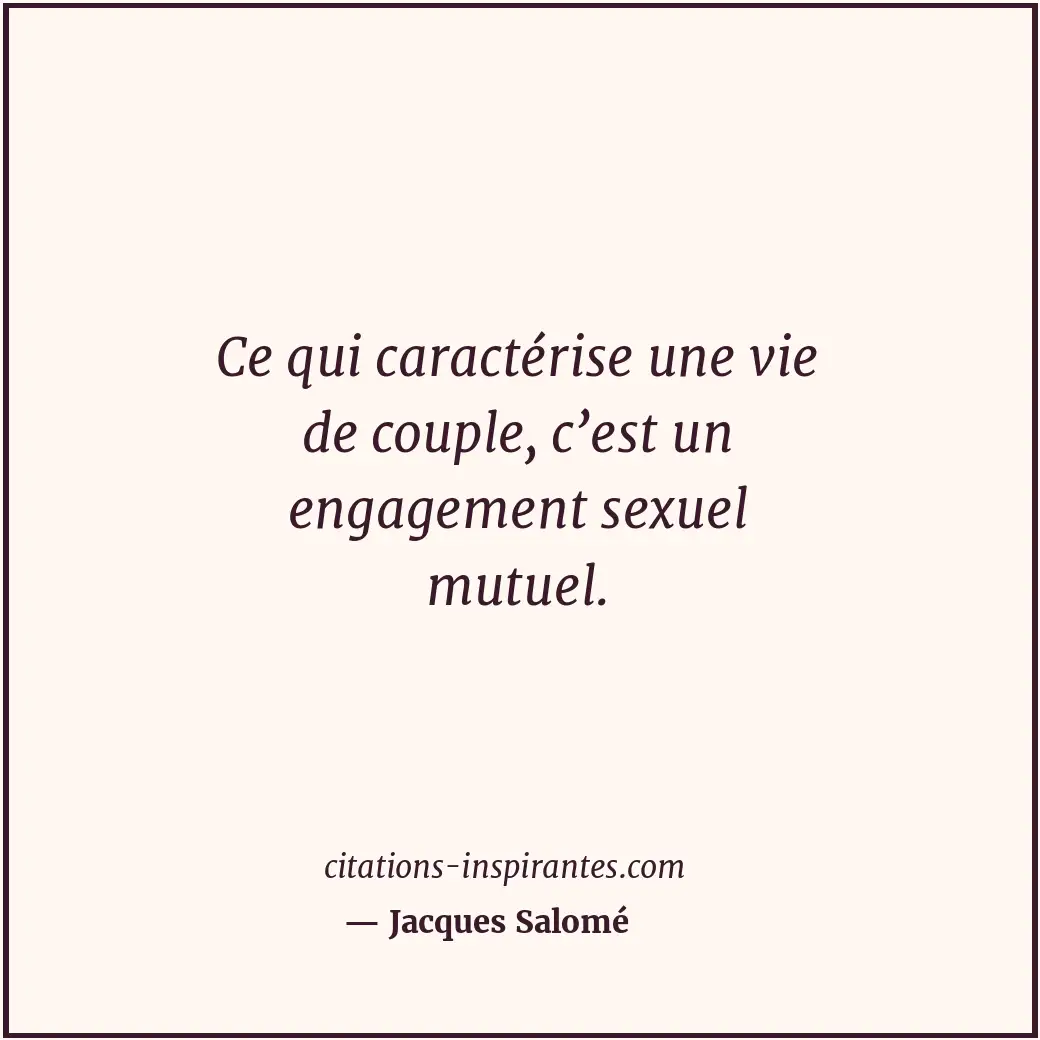 Ce qui caractérise une vie de couple, c’est un engagement sexuel mutuel. Citation de Jacques Salomé