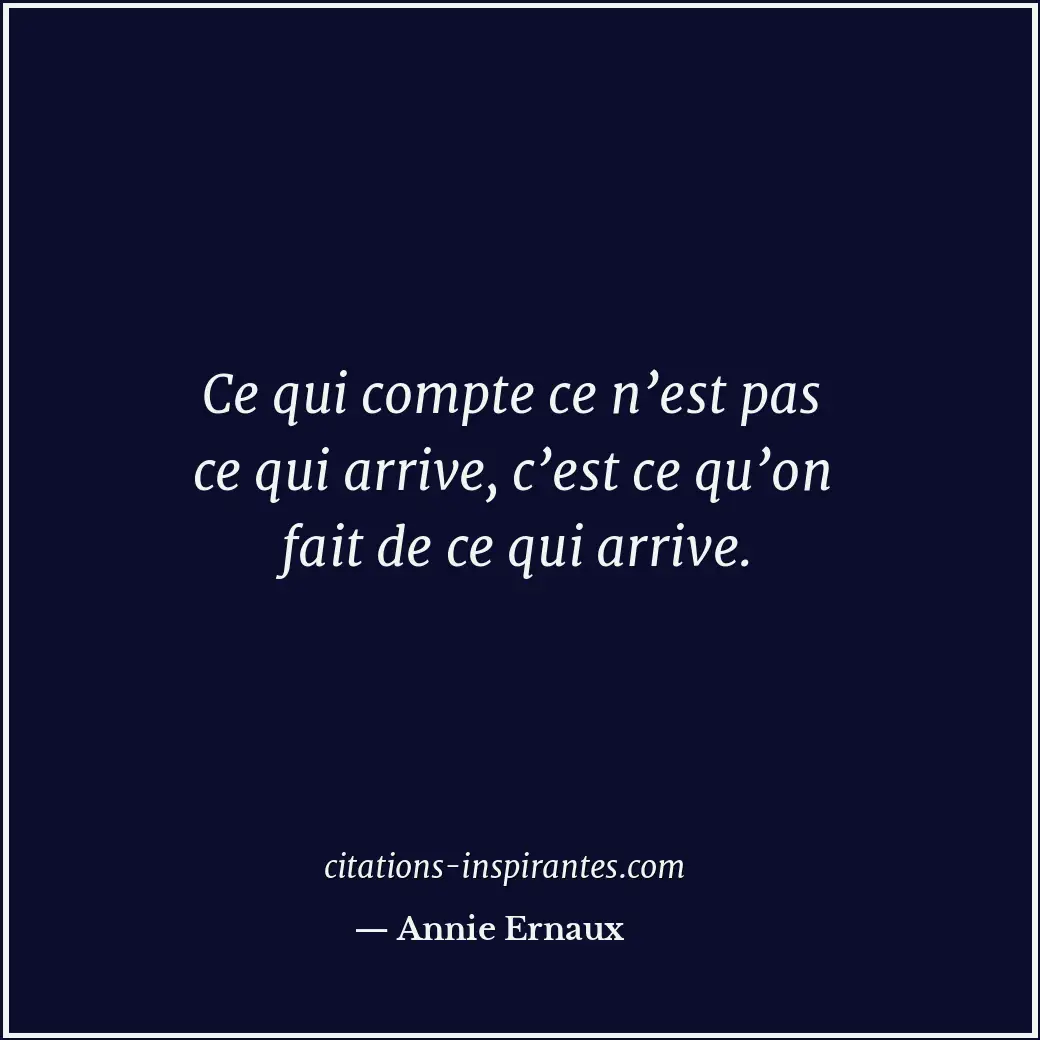 Ce qui compte ce n’est pas ce qui arrive, c’est ce qu’on fait de ce qui arrive. Citation de Annie Ernaux