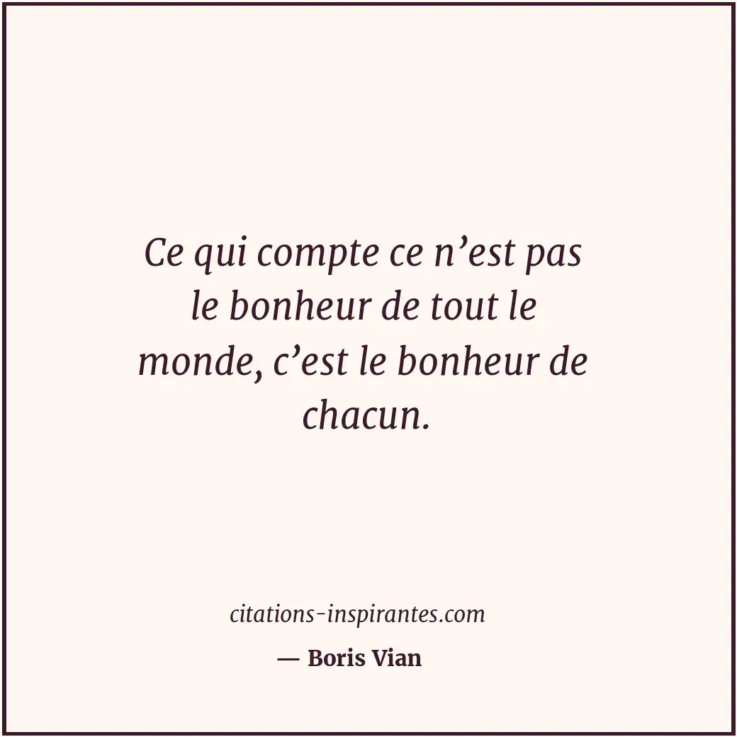 Ce qui compte ce n’est pas le bonheur de tout le monde, c’est le bonheur de chac... Citation de Boris Vian