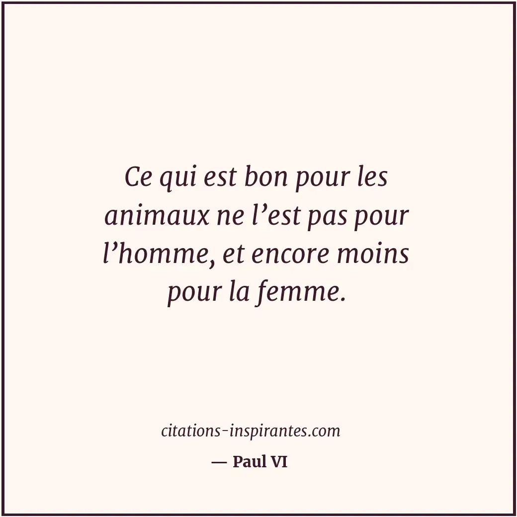Ce qui est bon pour les animaux ne l’est pas pour l’homme, et encore moins pour... Citation de Paul VI