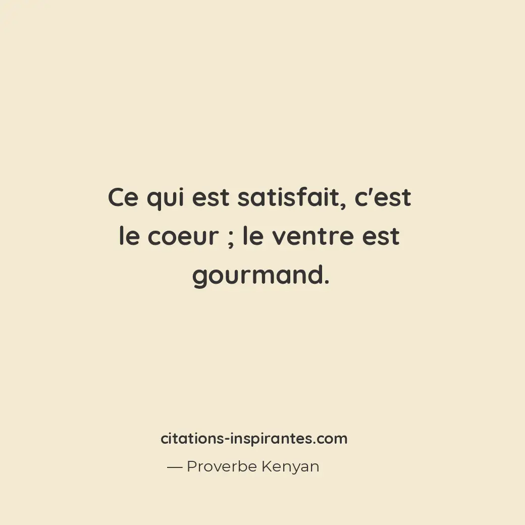 Ce qui est satisfait, c’est le coeur; le ventre est gourmand. Citation de Proverbe Kenyan