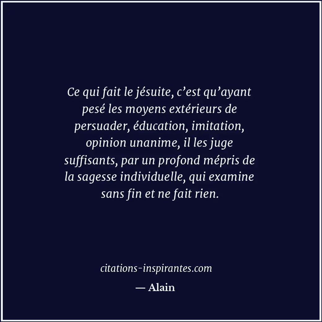 Ce qui fait le jésuite, c’est qu’ayant pesé les moyens extérieurs de persuader,... Citation de Alain
