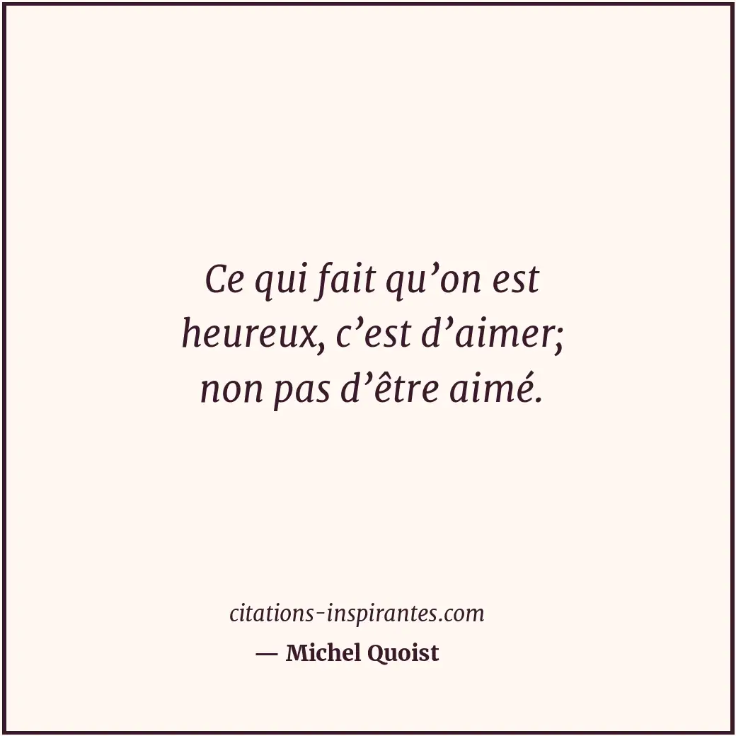 Ce qui fait qu’on est heureux, c’est d’aimer; non pas d’être aimé. Citation de Michel Quoist