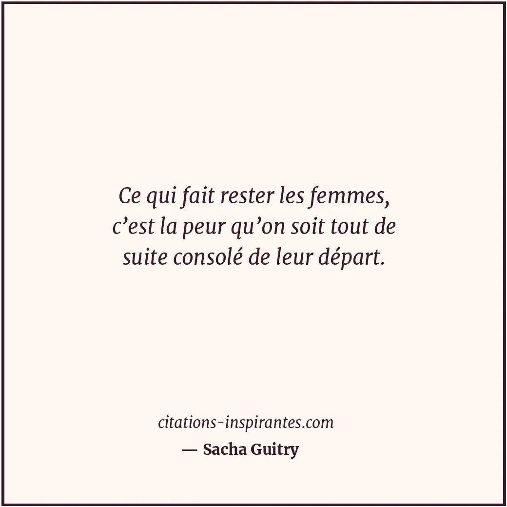 Ce qui fait rester les femmes, c’est la peur qu’on soit tout de suite consolé de... Citation de Sacha Guitry