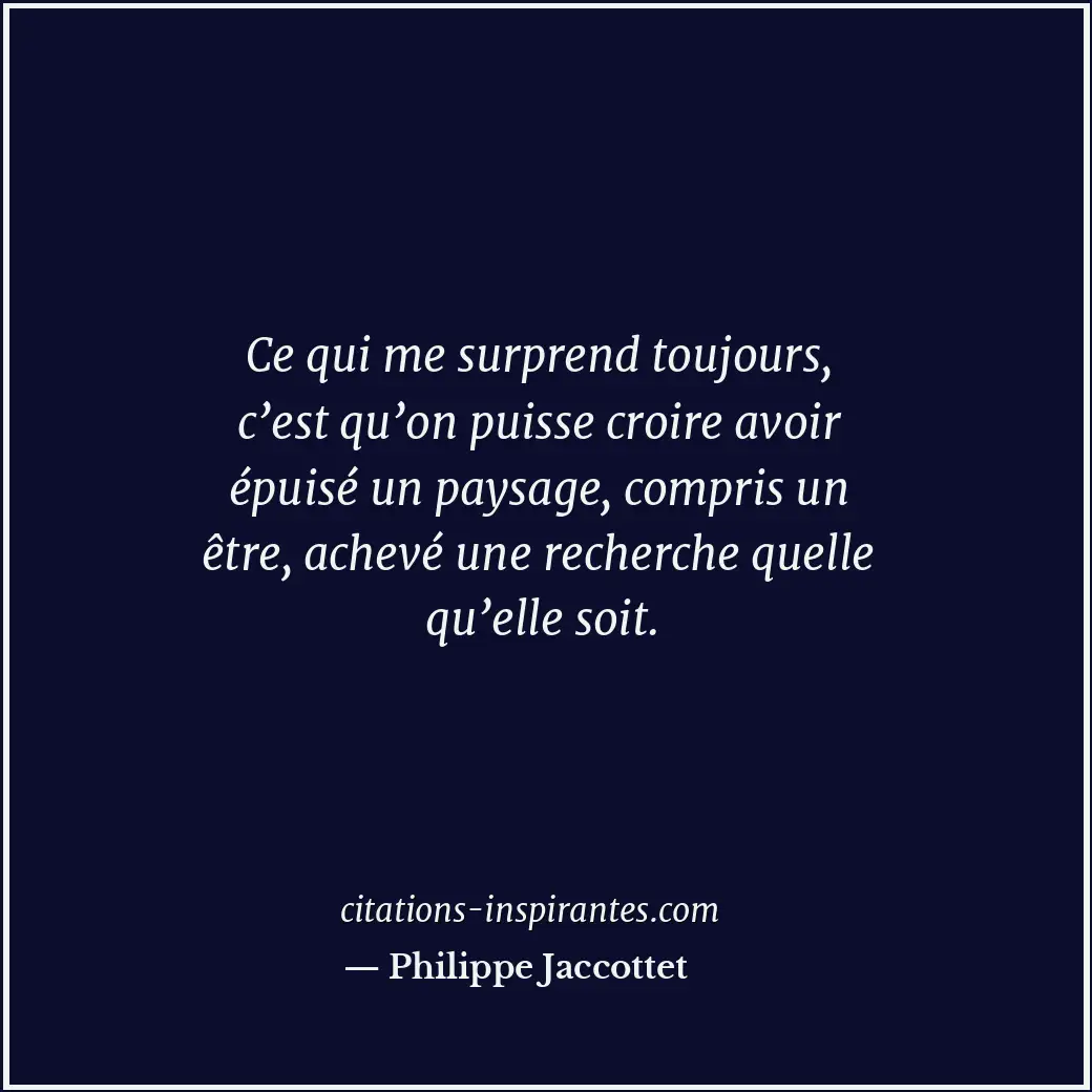 Ce qui me surprend toujours, c’est qu’on puisse croire avoir épuisé un paysage,... Citation de Philippe Jaccottet