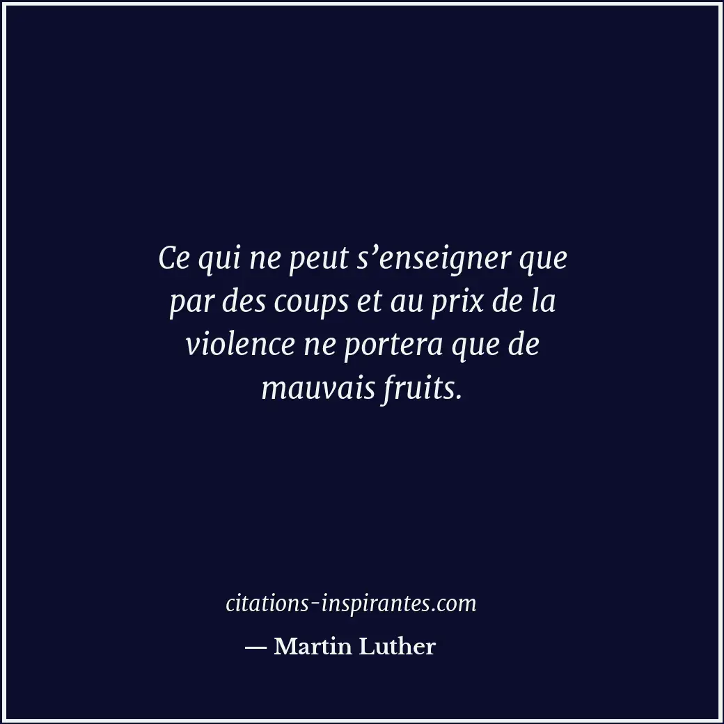 Ce qui ne peut s’enseigner que par des coups et au prix de la violence ne porter... Citation de Martin Luther