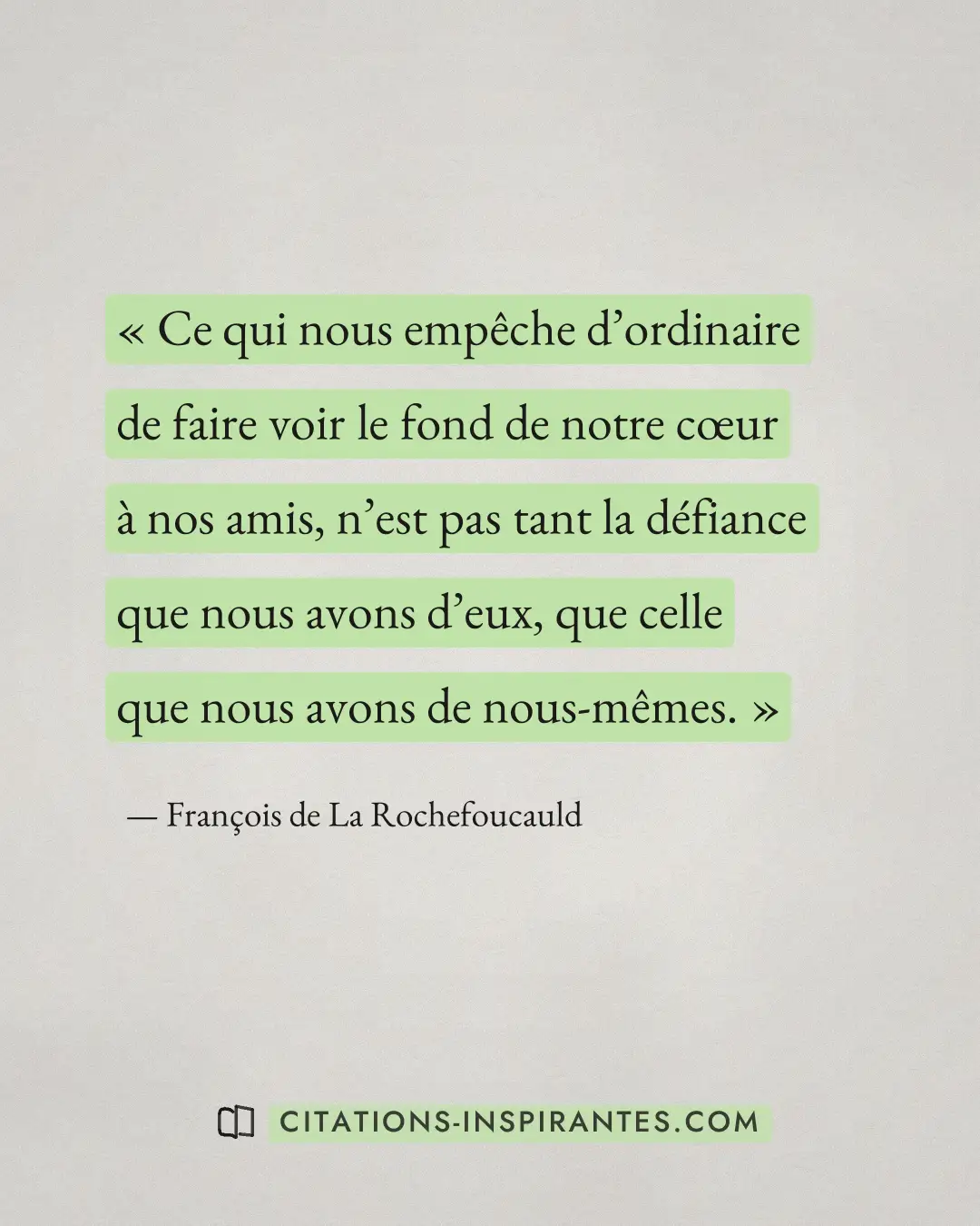 « Ce qui nous empêche d’ordinaire de faire voir le fond de notre cœur à nos amis, n’est pas tant la défiance que... » — François de La Rochefoucauld