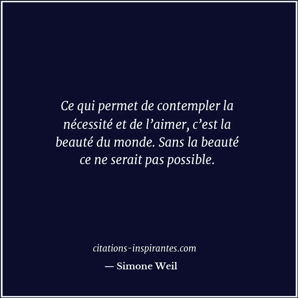 Ce qui permet de contempler la nécessité et de l’aimer, c’est la beauté du monde... Citation de Simone Weil