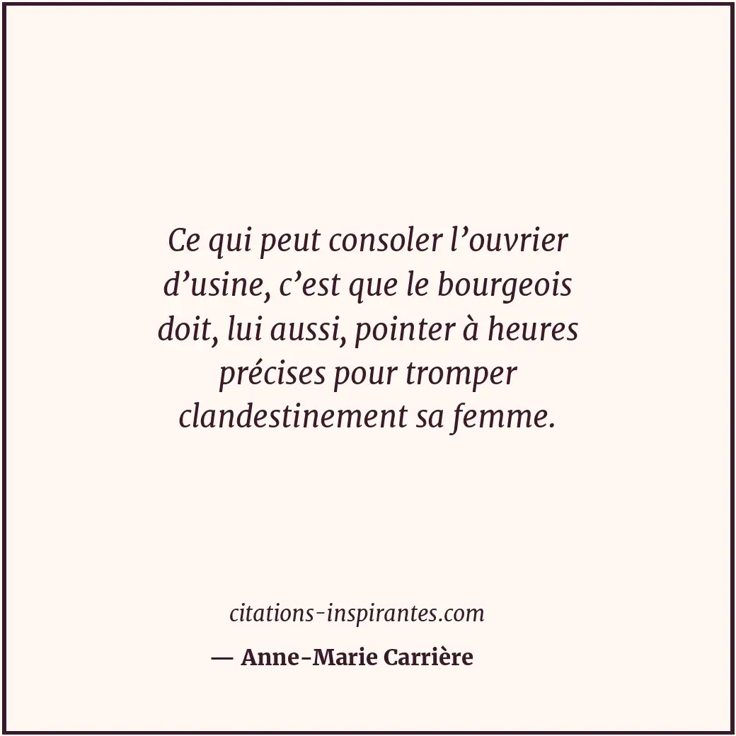 Ce qui peut consoler l’ouvrier d’usine, c’est que le bourgeois doit, lui aussi,... Citation de Anne-Marie Carrière
