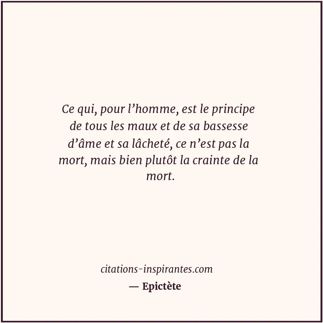 Ce qui, pour l’homme, est le principe de tous les maux et de sa bassesse d’âme e... Citation de Epictète