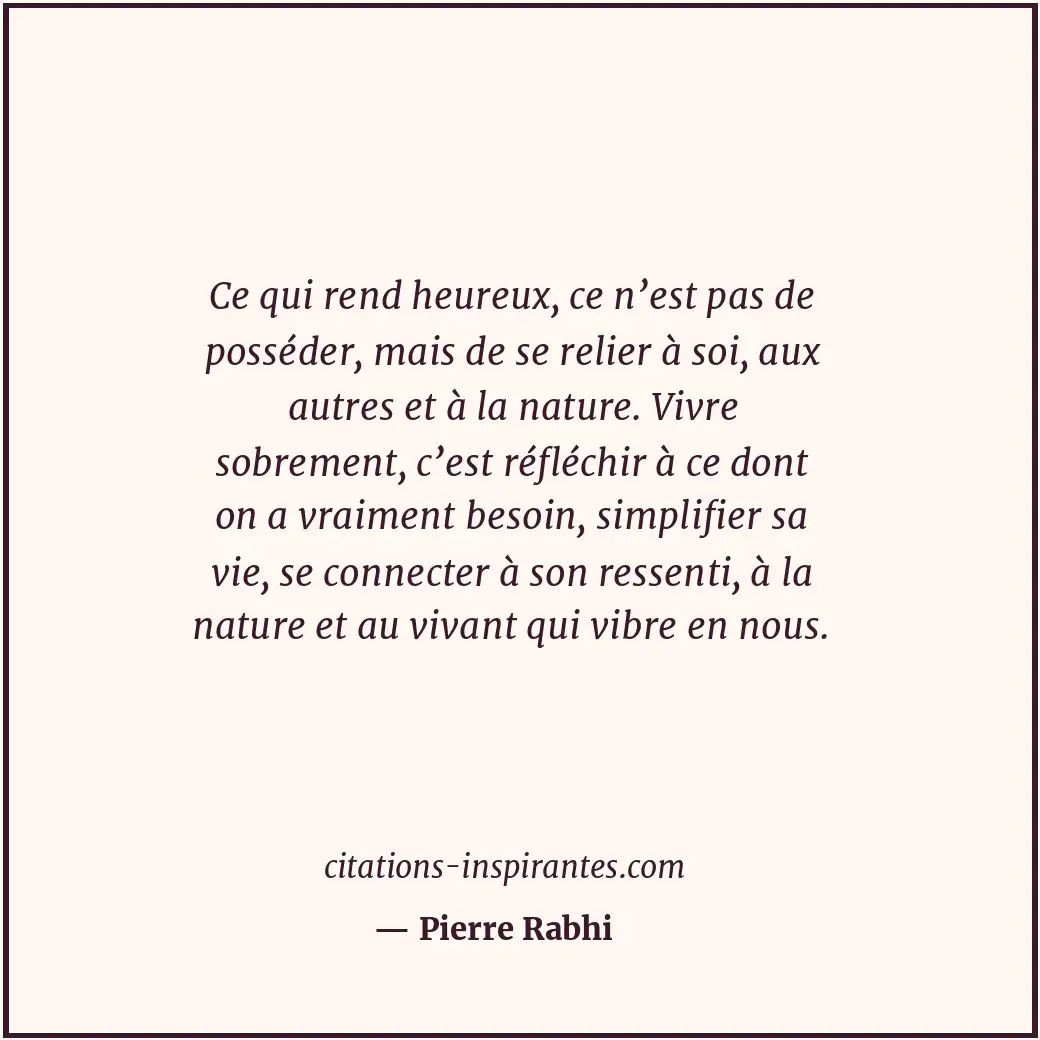 Ce qui rend heureux, ce n’est pas de posséder, mais de se relier à soi, aux autr... Citation de Pierre Rabhi