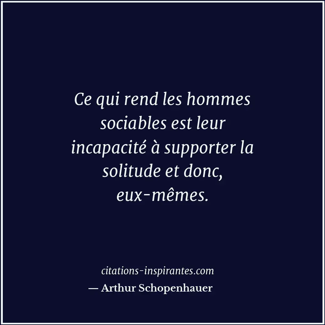 Ce qui rend les hommes sociables est leur incapacité à supporter la solitude et... Citation de Arthur Schopenhauer
