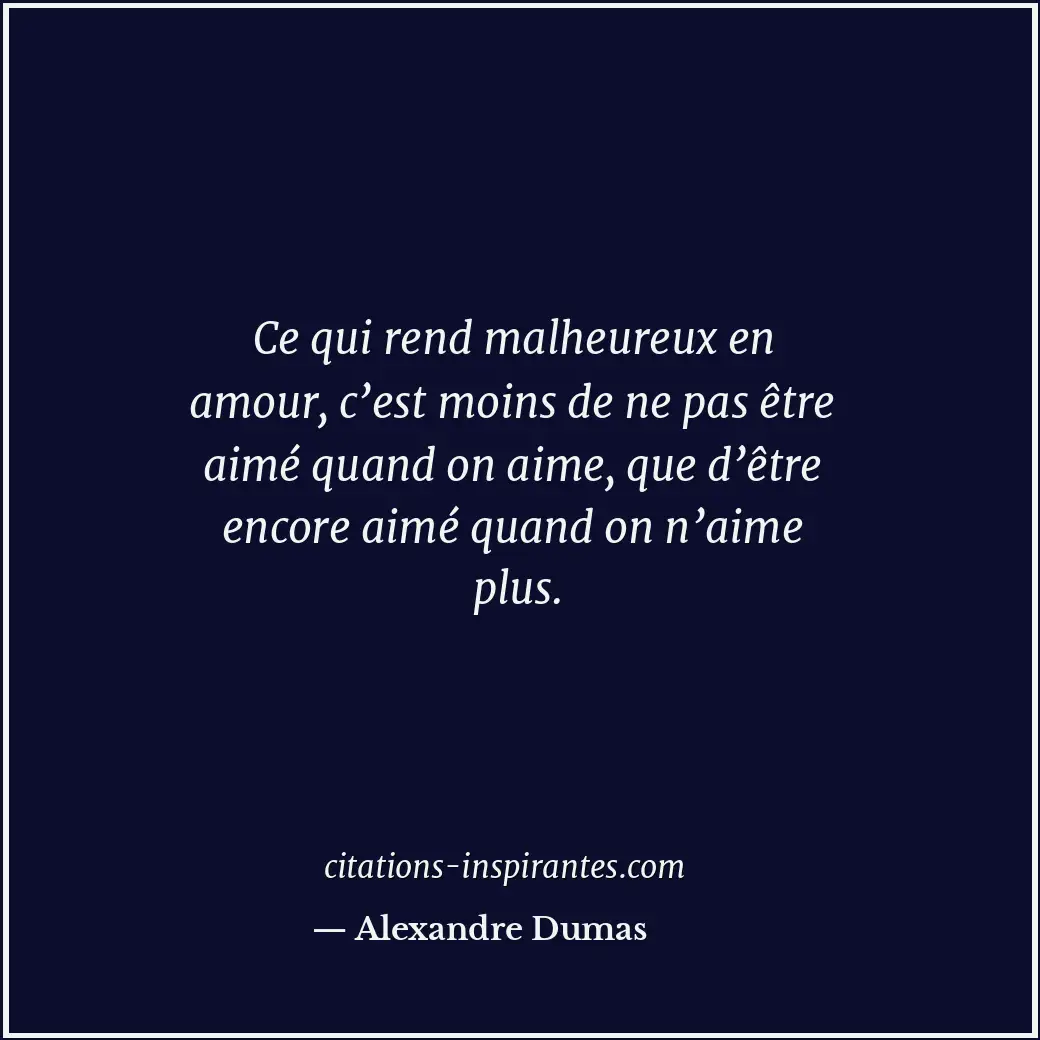 Ce qui rend malheureux en amour, c’est moins de ne pas être aimé quand on aime,... Citation de Alexandre Dumas