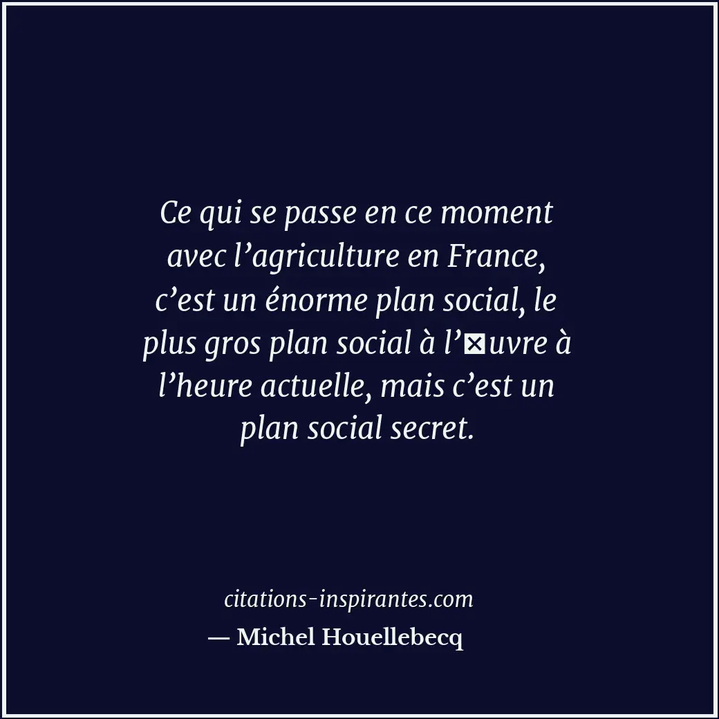 Ce qui se passe en ce moment avec l’agriculture en France, c’est un énorme plan... Citation de Michel Houellebecq